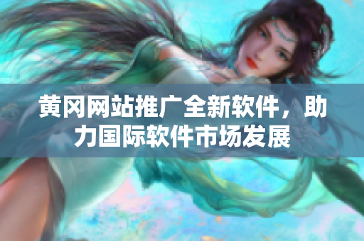 黃岡網站推廣全新軟件，助力國際軟件市場發展