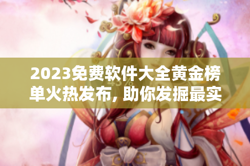 2023免費(fèi)軟件大全黃金榜單火熱發(fā)布, 助你發(fā)掘最實(shí)用軟件