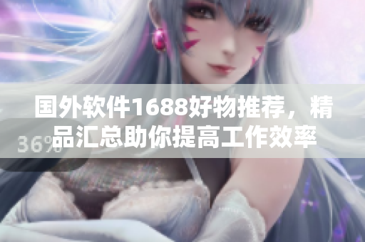 國外軟件1688好物推薦，精品匯總助你提高工作效率