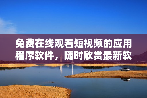 免費(fèi)在線觀看短視頻的應(yīng)用程序軟件，隨時(shí)欣賞最新軟件資訊