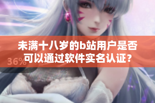 未滿十八歲的b站用戶是否可以通過軟件實名認證？