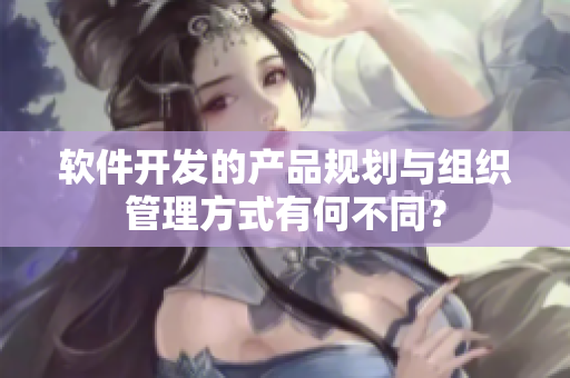 軟件開發(fā)的產(chǎn)品規(guī)劃與組織管理方式有何不同？