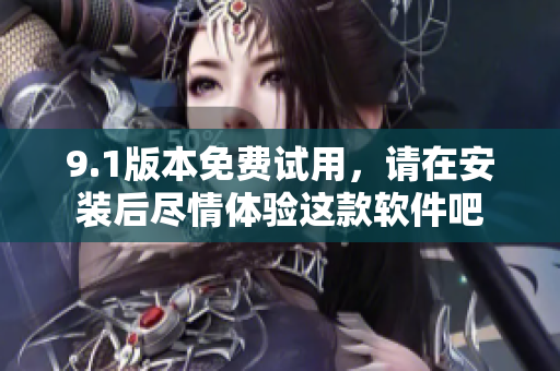 9.1版本免費(fèi)試用，請(qǐng)?jiān)诎惭b后盡情體驗(yàn)這款軟件吧
