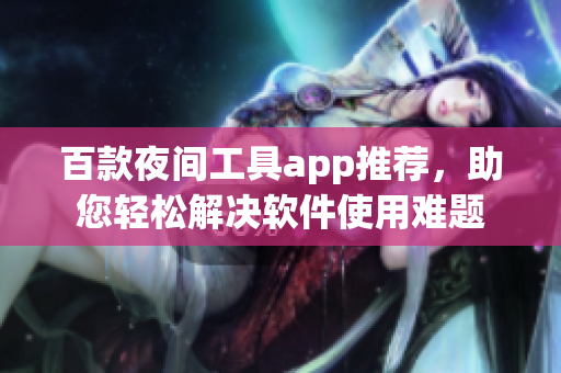 百款夜間工具app推薦，助您輕松解決軟件使用難題