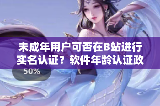 未成年用戶可否在B站進行實名認證？軟件年齡認證政策解讀