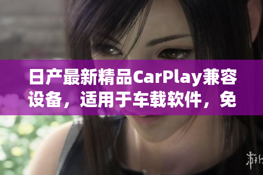 日產最新精品CarPlay兼容設備，適用于車載軟件，免費試用多種方案