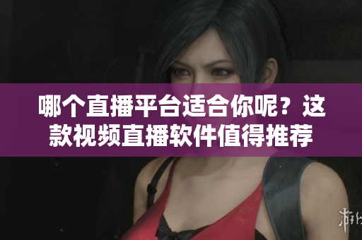 哪個(gè)直播平臺(tái)適合你呢？這款視頻直播軟件值得推薦