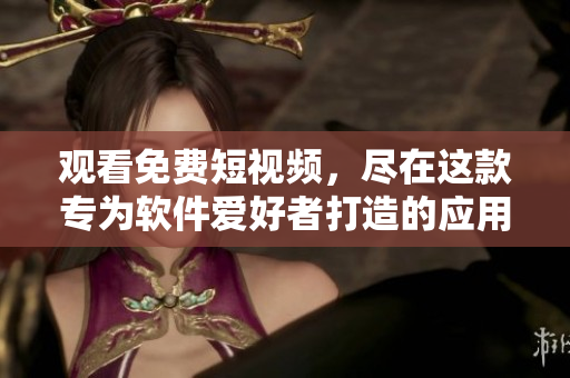 觀看免費短視頻，盡在這款專為軟件愛好者打造的應用軟件