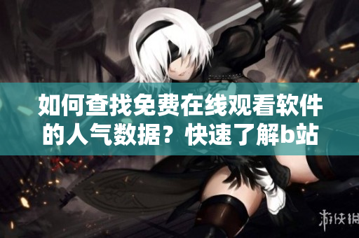 如何查找免費(fèi)在線(xiàn)觀(guān)看軟件的人氣數(shù)據(jù)？快速了解b站觀(guān)看人數(shù)方法!