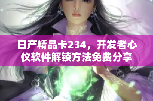 日產(chǎn)精品卡234，開(kāi)發(fā)者心儀軟件解鎖方法免費(fèi)分享