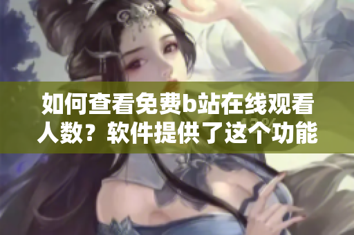 如何查看免費b站在線觀看人數？軟件提供了這個功能嗎？