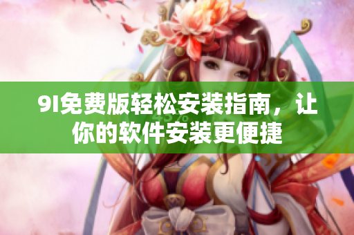 9I免費(fèi)版輕松安裝指南，讓你的軟件安裝更便捷