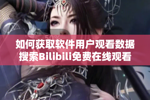 如何獲取軟件用戶觀看數據搜索Bilibili免費在線觀看人數攻略