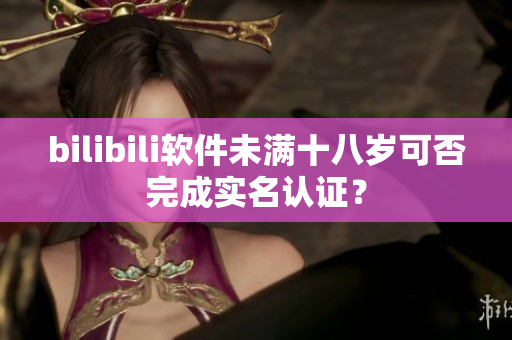 bilibili軟件未滿十八歲可否完成實名認證？