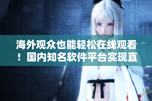 海外觀眾也能輕松在線觀看！國內(nèi)知名軟件平臺(tái)實(shí)現(xiàn)直播全球化