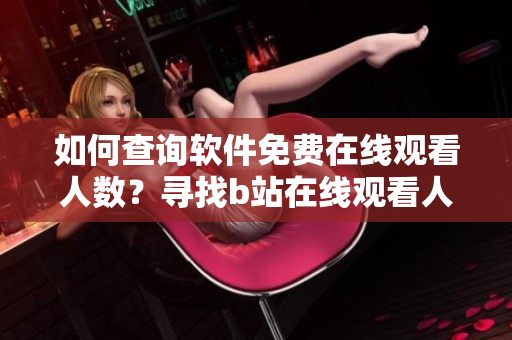 如何查詢軟件免費在線觀看人數？尋找b站在線觀看人數的方法