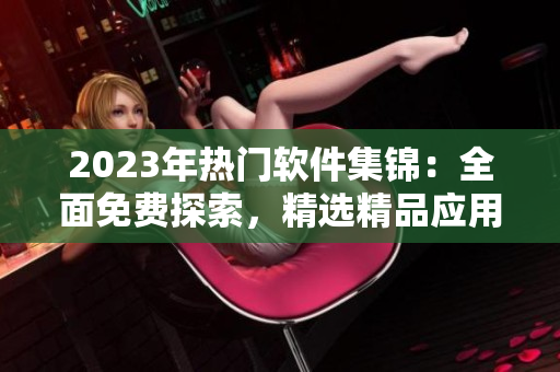 2023年熱門軟件集錦：全面免費探索，精選精品應用，匯聚網絡黃金資源