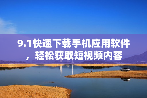 9.1快速下載手機(jī)應(yīng)用軟件，輕松獲取短視頻內(nèi)容