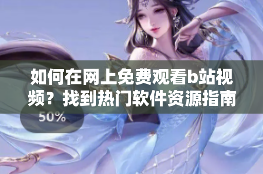如何在網上免費觀看b站視頻？找到熱門軟件資源指南