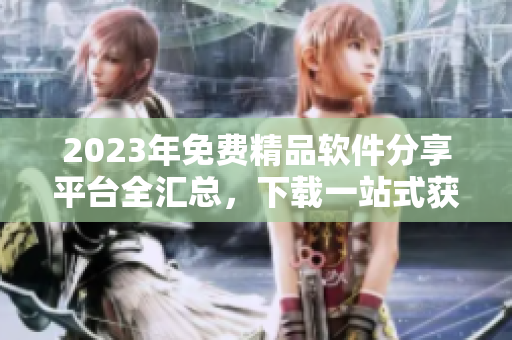 2023年免費精品軟件分享平臺全匯總，下載一站式獲取最新熱門軟件資源