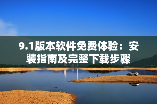 9.1版本軟件免費(fèi)體驗(yàn)：安裝指南及完整下載步驟