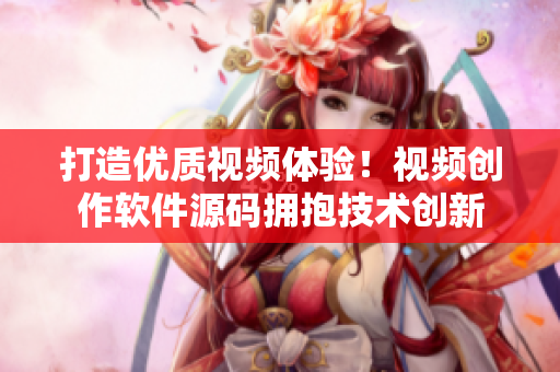 打造優(yōu)質(zhì)視頻體驗(yàn)！視頻創(chuàng)作軟件源碼擁抱技術(shù)創(chuàng)新