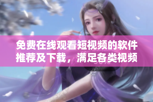 免費在線觀看短視頻的軟件推薦及下載，滿足各類視頻需求