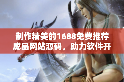 制作精美的1688免費推薦成品網站源碼，助力軟件開發者