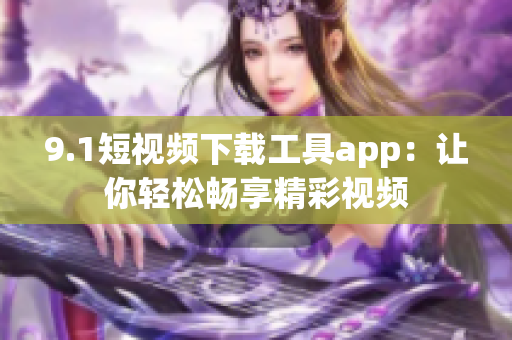 9.1短視頻下載工具app：讓你輕松暢享精彩視頻