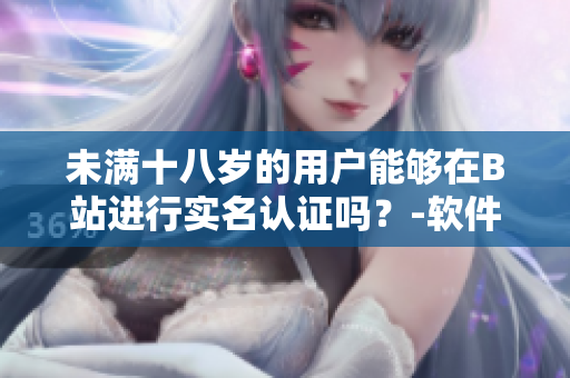 未滿十八歲的用戶能夠在B站進(jìn)行實(shí)名認(rèn)證嗎？-軟件相關(guān)問題解析