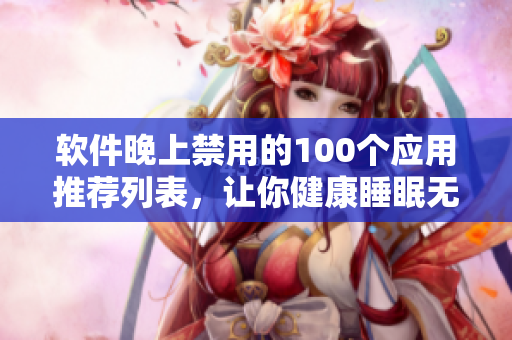 軟件晚上禁用的100個應(yīng)用推薦列表，讓你健康睡眠無憂