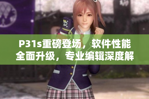 P31s重磅登場，軟件性能全面升級，專業編輯深度解讀
