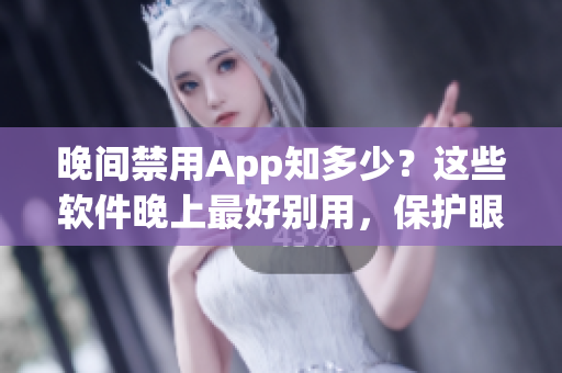 晚間禁用App知多少？這些軟件晚上最好別用，保護眼睛健康！