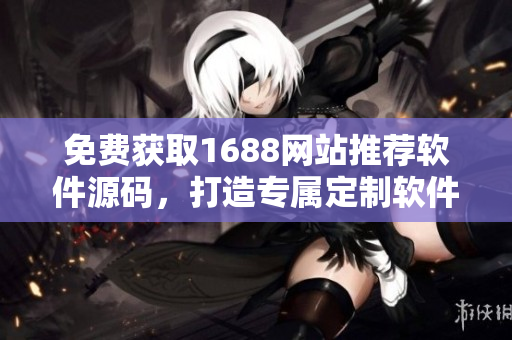 免費獲取1688網站推薦軟件源碼，打造專屬定制軟件開發平臺