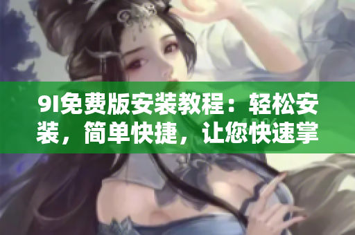 9I免費版安裝教程：輕松安裝，簡單快捷，讓您快速掌握使用技巧