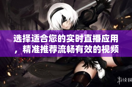 選擇適合您的實(shí)時(shí)直播應(yīng)用，精準(zhǔn)推薦流暢有效的視頻直播軟件