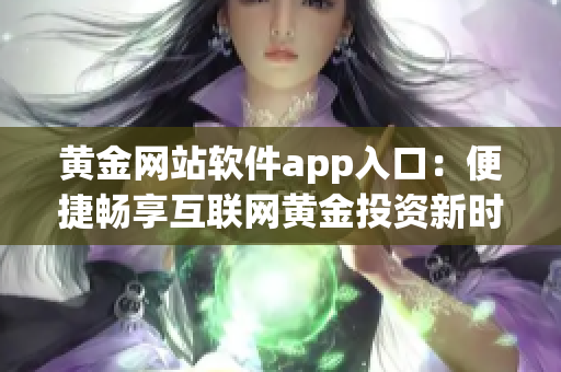 黃金網站軟件app入口：便捷暢享互聯網黃金投資新時代