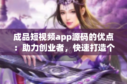 成品短視頻app源碼的優(yōu)點(diǎn)：助力創(chuàng)業(yè)者，快速打造個(gè)性化短視頻平臺(tái)