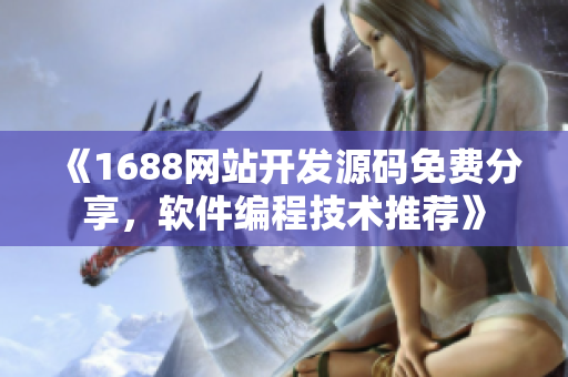 《1688網站開發源碼免費分享，軟件編程技術推薦》