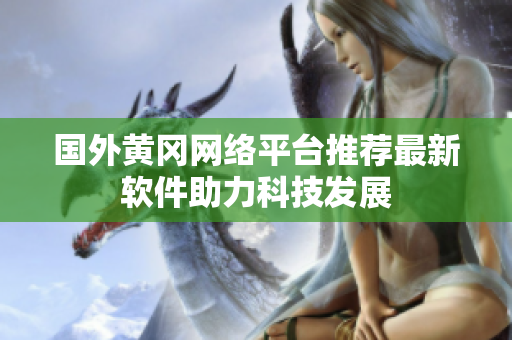 國(guó)外黃岡網(wǎng)絡(luò)平臺(tái)推薦最新軟件助力科技發(fā)展