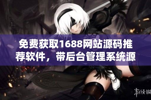 免費獲取1688網站源碼推薦軟件，帶后臺管理系統源碼