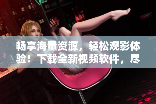 暢享海量資源，輕松觀影體驗(yàn)！下載全新視頻軟件，盡顯多彩視聽(tīng)樂(lè)趣