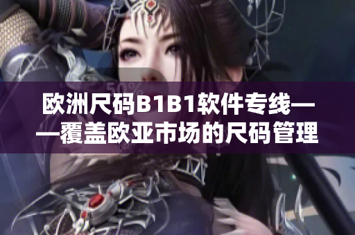歐洲尺碼B1B1軟件專線——覆蓋歐亞市場的尺碼管理工具