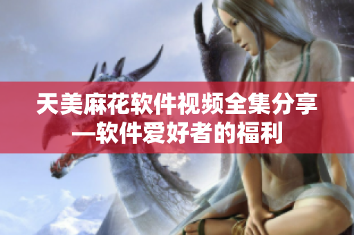 天美麻花軟件視頻全集分享—軟件愛好者的福利