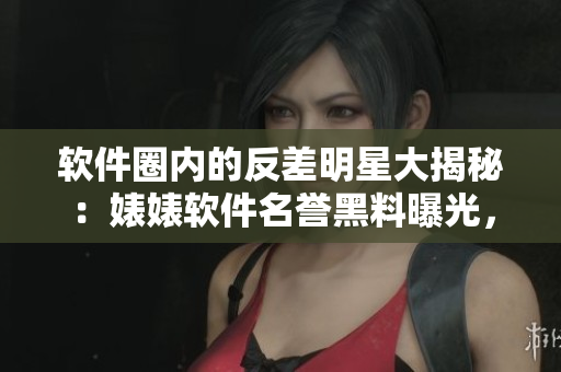 軟件圈內(nèi)的反差明星大揭秘：婊婊軟件名譽黑料曝光，精彩故事不容錯過！