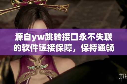 源自yw跳轉(zhuǎn)接口永不失聯(lián)的軟件鏈接保障，保持通暢連接，永不掉線