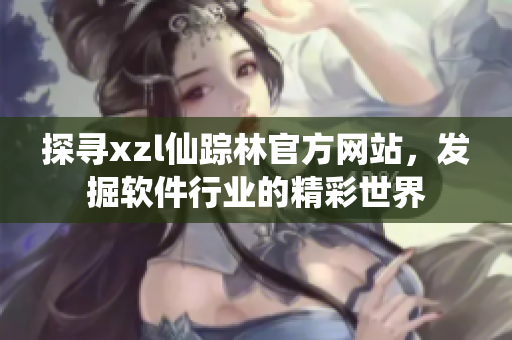 探尋xzl仙蹤林官方網(wǎng)站，發(fā)掘軟件行業(yè)的精彩世界