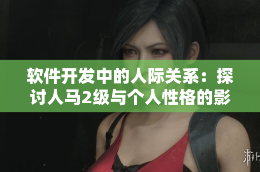 軟件開發中的人際關系：探討人馬2級與個人性格的影響