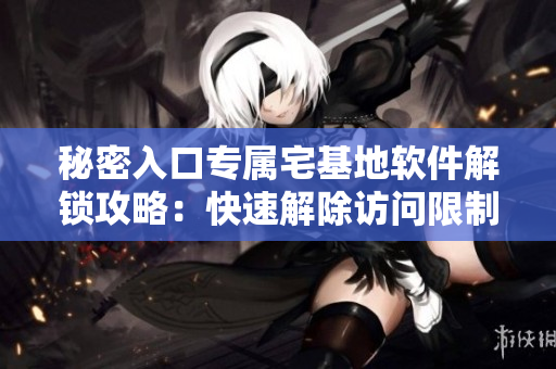 秘密入口專屬宅基地軟件解鎖攻略：快速解除訪問限制技巧分享