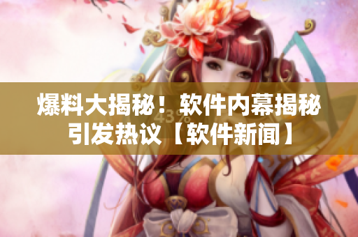 爆料大揭秘！軟件內幕揭秘引發熱議【軟件新聞】